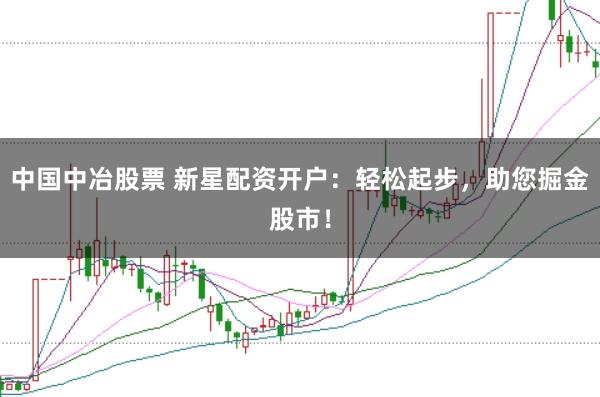 中国中冶股票 新星配资开户：轻松起步，助您掘金股市！