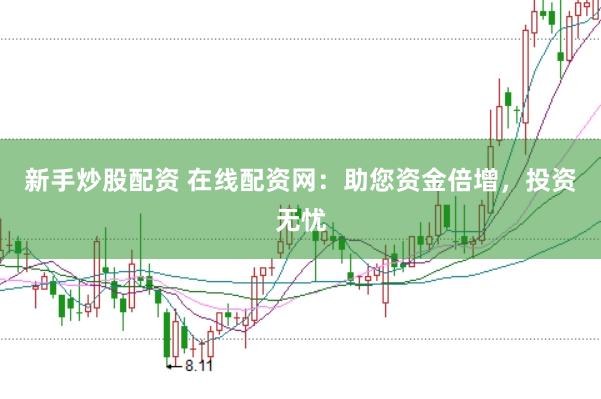 新手炒股配资 在线配资网：助您资金倍增，投资无忧