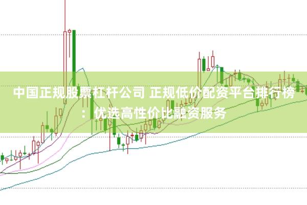 中国正规股票杠杆公司 正规低价配资平台排行榜：优选高性价比融资服务