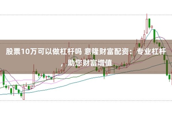 股票10万可以做杠杆吗 意隆财富配资：专业杠杆，助您财富增值