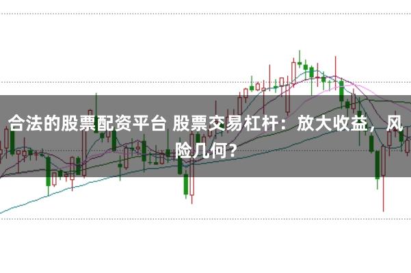 合法的股票配资平台 股票交易杠杆：放大收益，风险几何？