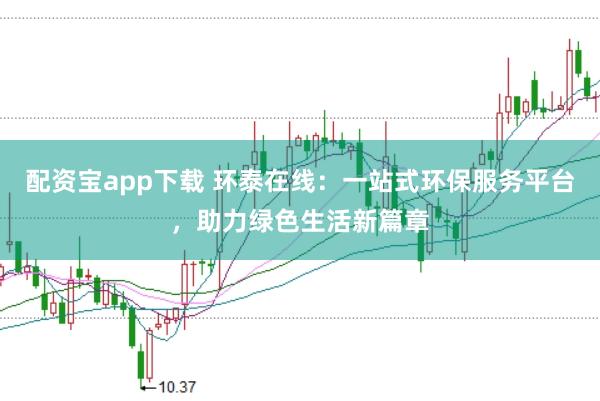 配资宝app下载 环泰在线：一站式环保服务平台，助力绿色生活新篇章