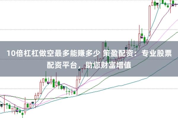 10倍杠杠做空最多能赚多少 策盈配资：专业股票配资平台，助您财富增值