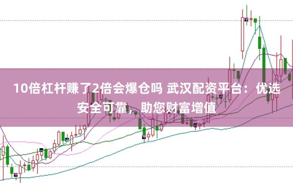 10倍杠杆赚了2倍会爆仓吗 武汉配资平台：优选安全可靠，助您财富增值