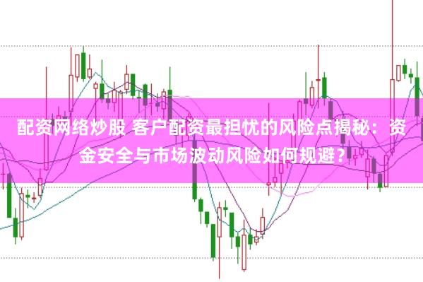 配资网络炒股 客户配资最担忧的风险点揭秘：资金安全与市场波动风险如何规避？