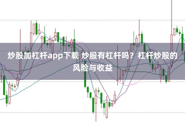 炒股加杠杆app下载 炒股有杠杆吗？杠杆炒股的风险与收益