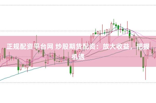 正规配资平台网 炒股期货配资：放大收益，把握机遇