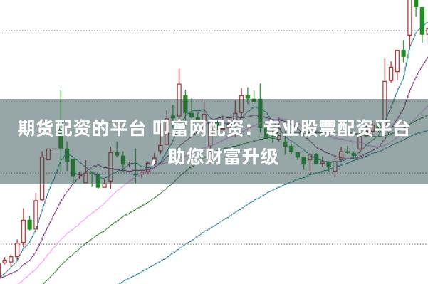 期货配资的平台 叩富网配资：专业股票配资平台，助您财富升级