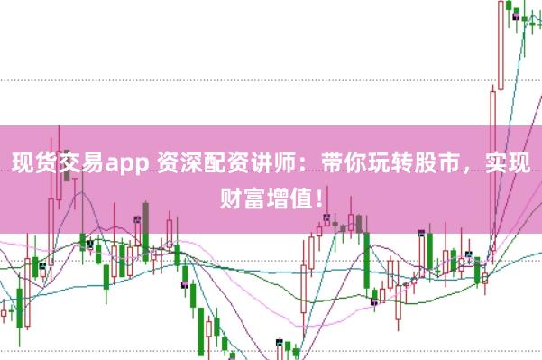 现货交易app 资深配资讲师：带你玩转股市，实现财富增值！