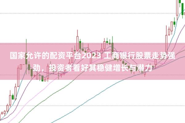 国家允许的配资平台2023 工商银行股票走势强劲，投资者看好其稳健增长与潜力