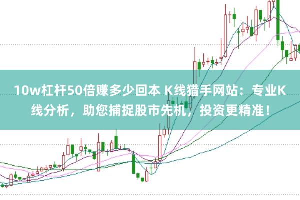 10w杠杆50倍赚多少回本 K线猎手网站：专业K线分析，助您捕捉股市先机，投资更精准！