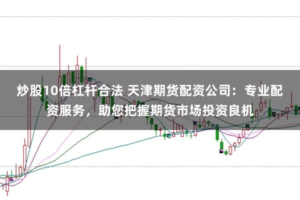 炒股10倍杠杆合法 天津期货配资公司：专业配资服务，助您把握期货市场投资良机