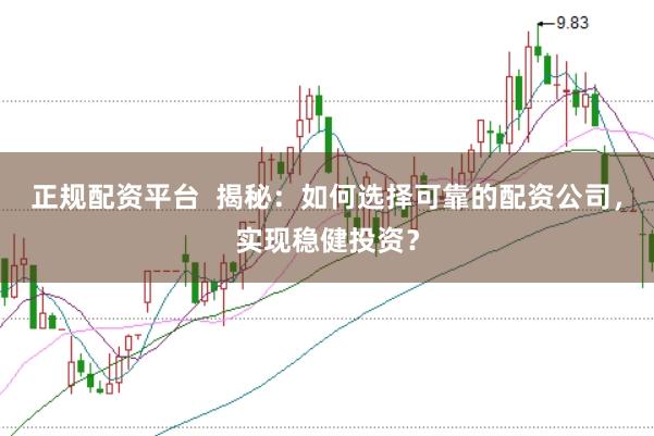 正规配资平台  揭秘：如何选择可靠的配资公司，实现稳健投资？