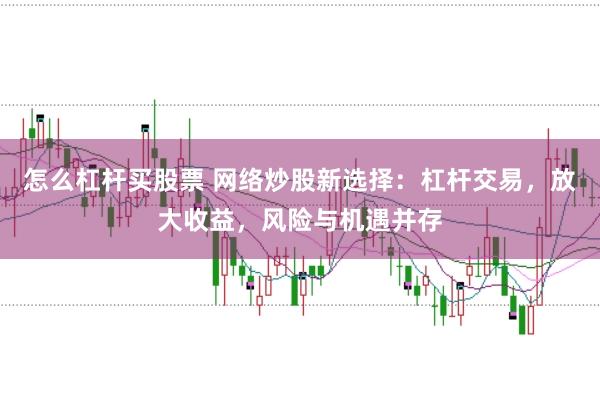 怎么杠杆买股票 网络炒股新选择：杠杆交易，放大收益，风险与机遇并存