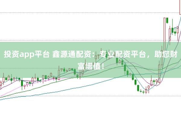 投资app平台 鑫源通配资：专业配资平台，助您财富增值！