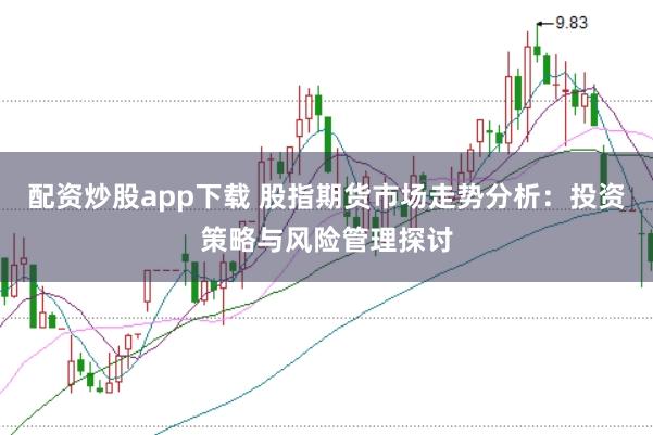配资炒股app下载 股指期货市场走势分析：投资策略与风险管理探讨