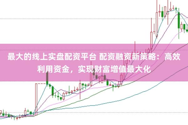 最大的线上实盘配资平台 配资融资新策略：高效利用资金，实现财富增值最大化