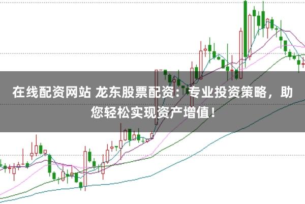 在线配资网站 龙东股票配资：专业投资策略，助您轻松实现资产增值！