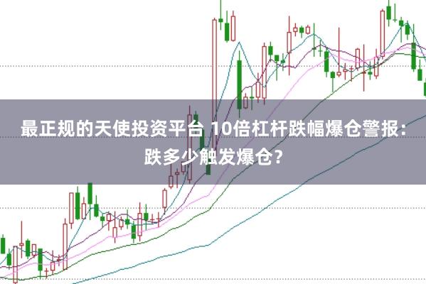 最正规的天使投资平台 10倍杠杆跌幅爆仓警报：跌多少触发爆仓？