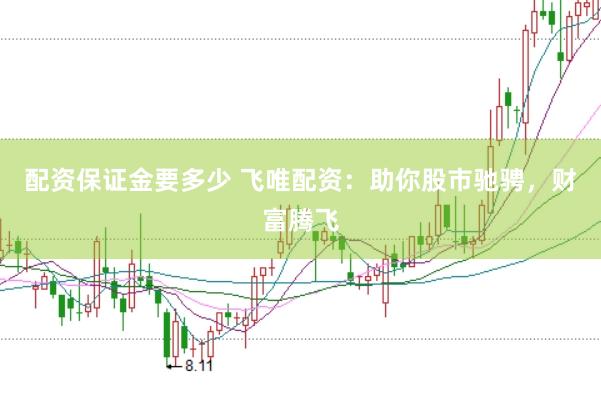 配资保证金要多少 飞唯配资：助你股市驰骋，财富腾飞