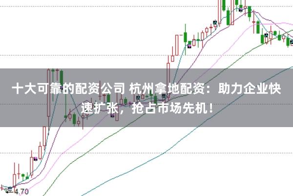 十大可靠的配资公司 杭州拿地配资：助力企业快速扩张，抢占市场先机！