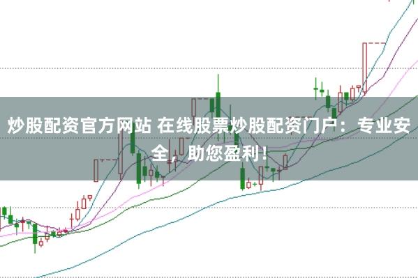 炒股配资官方网站 在线股票炒股配资门户：专业安全，助您盈利！