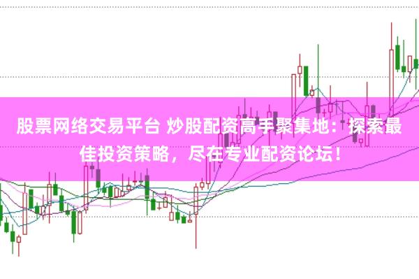 股票网络交易平台 炒股配资高手聚集地：探索最佳投资策略，尽在专业配资论坛！