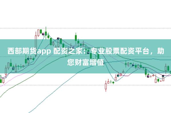 西部期货app 配资之家：专业股票配资平台，助您财富增值