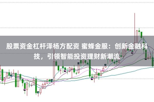 股票资金杠杆泽杨方配资 蜜蜂金服：创新金融科技，引领智能投资理财新潮流