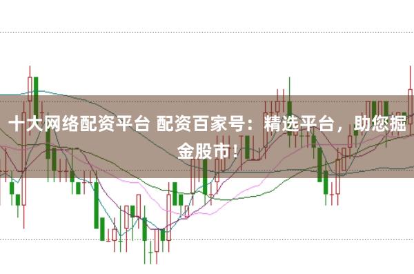 十大网络配资平台 配资百家号：精选平台，助您掘金股市！