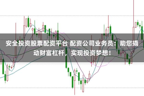 安全投资股票配资平台 配资公司业务员：助您撬动财富杠杆，实现投资梦想！