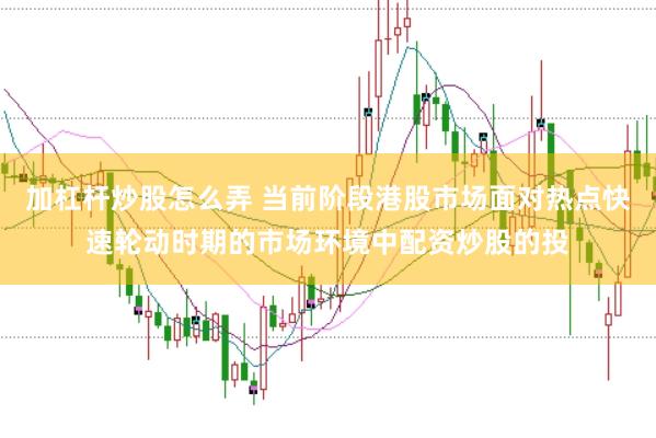 加杠杆炒股怎么弄 当前阶段港股市场面对热点快速轮动时期的市场环境中配资炒股的投