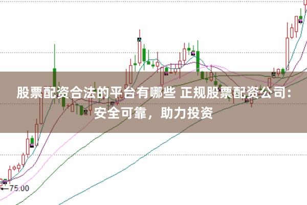 股票配资合法的平台有哪些 正规股票配资公司：安全可靠，助力投资