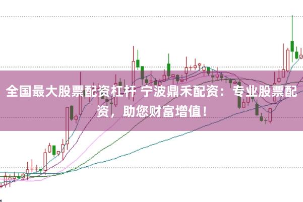 全国最大股票配资杠杆 宁波鼎禾配资：专业股票配资，助您财富增值！