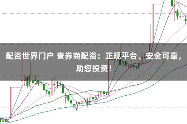 配资世界门户 查券商配资：正规平台、安全可靠，助您投资！