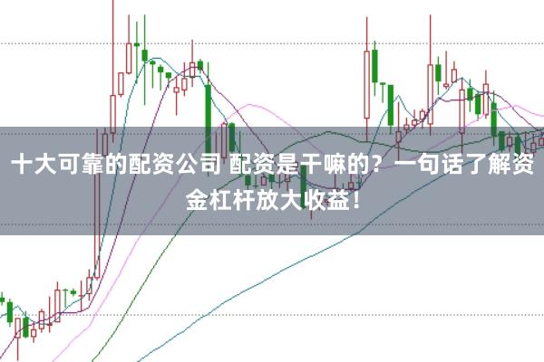十大可靠的配资公司 配资是干嘛的？一句话了解资金杠杆放大收益！