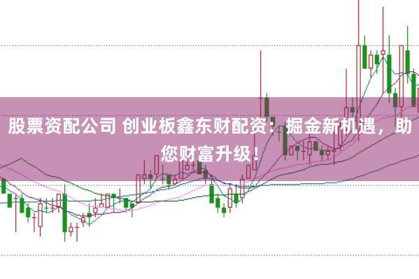 股票资配公司 创业板鑫东财配资：掘金新机遇，助您财富升级！