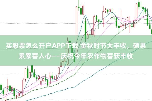 买股票怎么开户APP下载 金秋时节大丰收，硕果累累喜人心——庆祝今年农作物喜获丰收