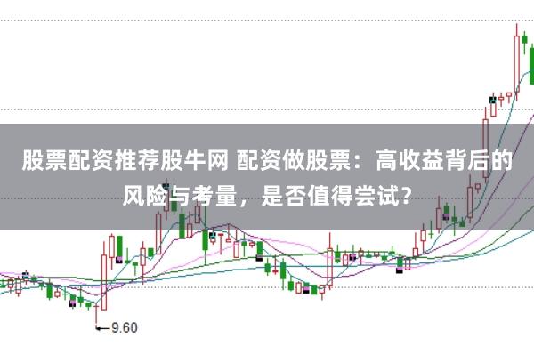 股票配资推荐股牛网 配资做股票：高收益背后的风险与考量，是否值得尝试？