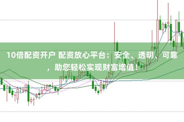 10倍配资开户 配资放心平台：安全、透明、可靠，助您轻松实现财富增值！