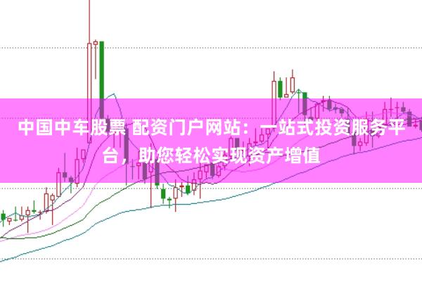 中国中车股票 配资门户网站：一站式投资服务平台，助您轻松实现资产增值