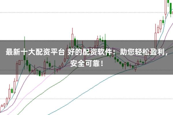 最新十大配资平台 好的配资软件：助您轻松盈利，安全可靠！