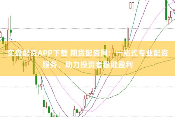实盘配资APP下载 期货配资网：一站式专业配资服务，助力投资者稳健盈利