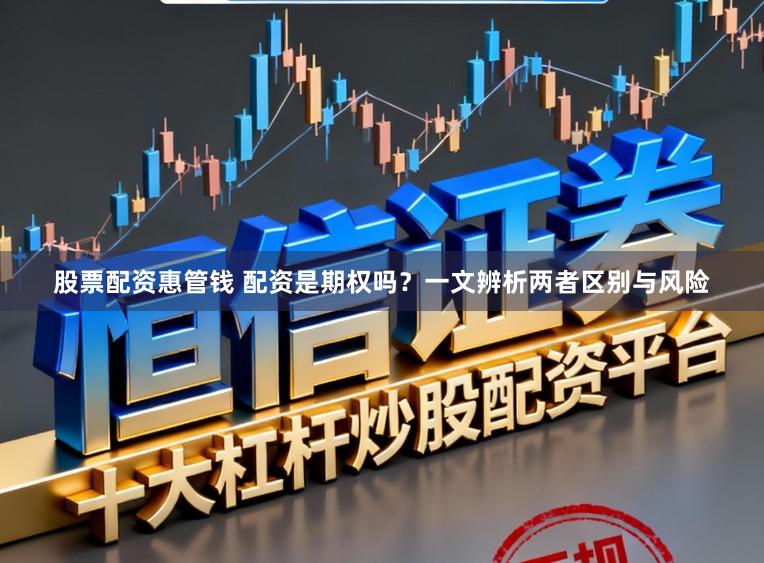 股票配资惠管钱 配资是期权吗？一文辨析两者区别与风险