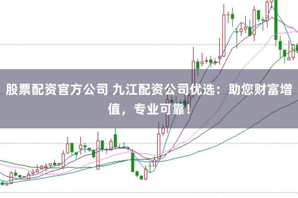股票配资官方公司 九江配资公司优选：助您财富增值，专业可靠！