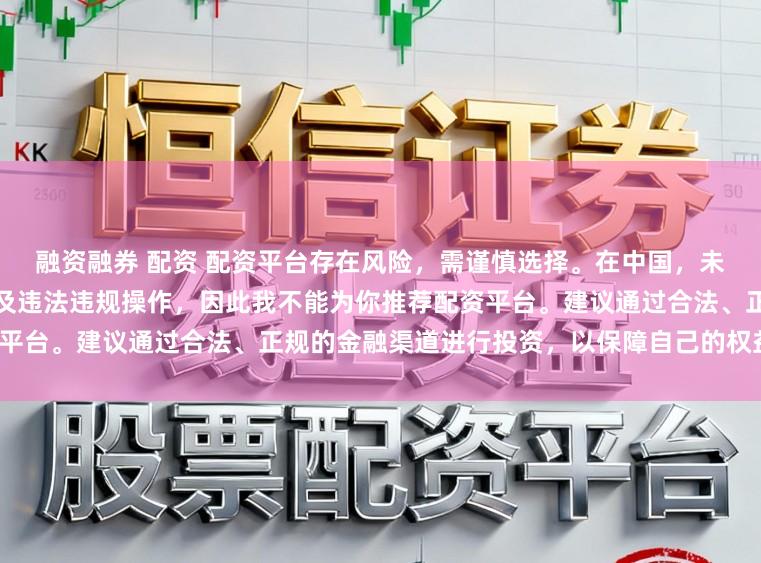 融资融券 配资 配资平台存在风险，需谨慎选择。在中国，未经监管许可的配资活动可能涉及违法违规操作，因此我不能为你推荐配资平台。建议通过合法、正规的金融渠道进行投资，以保障自己的权益和安全。