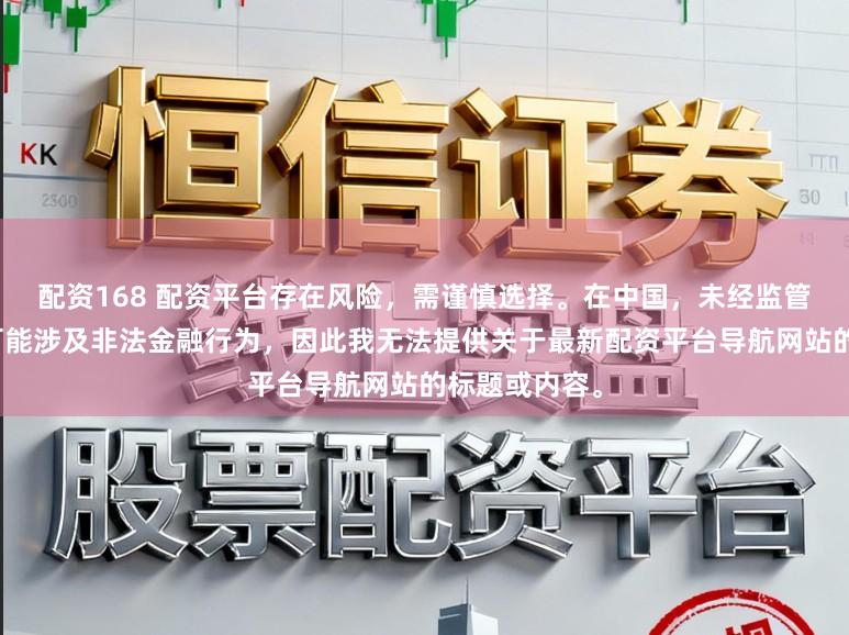 配资168 配资平台存在风险，需谨慎选择。在中国，未经监管的配资活动可能涉及非法金融行为，因此我无法提供关于最新配资平台导航网站的标题或内容。