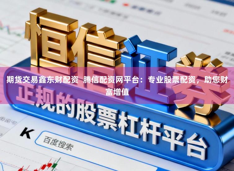 期货交易鑫东财配资  腾信配资网平台：专业股票配资，助您财富增值