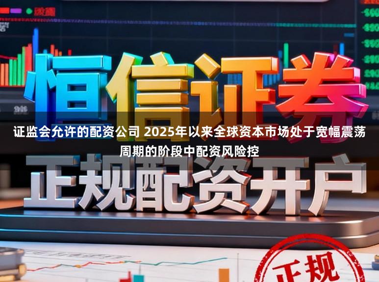 证监会允许的配资公司 2025年以来全球资本市场处于宽幅震荡周期的阶段中配资风险控