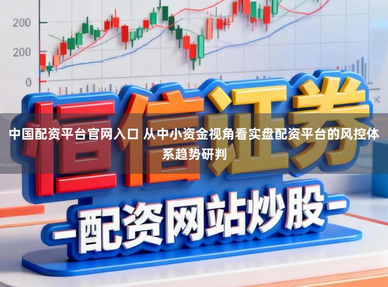 中国配资平台官网入口 从中小资金视角看实盘配资平台的风控体系趋势研判